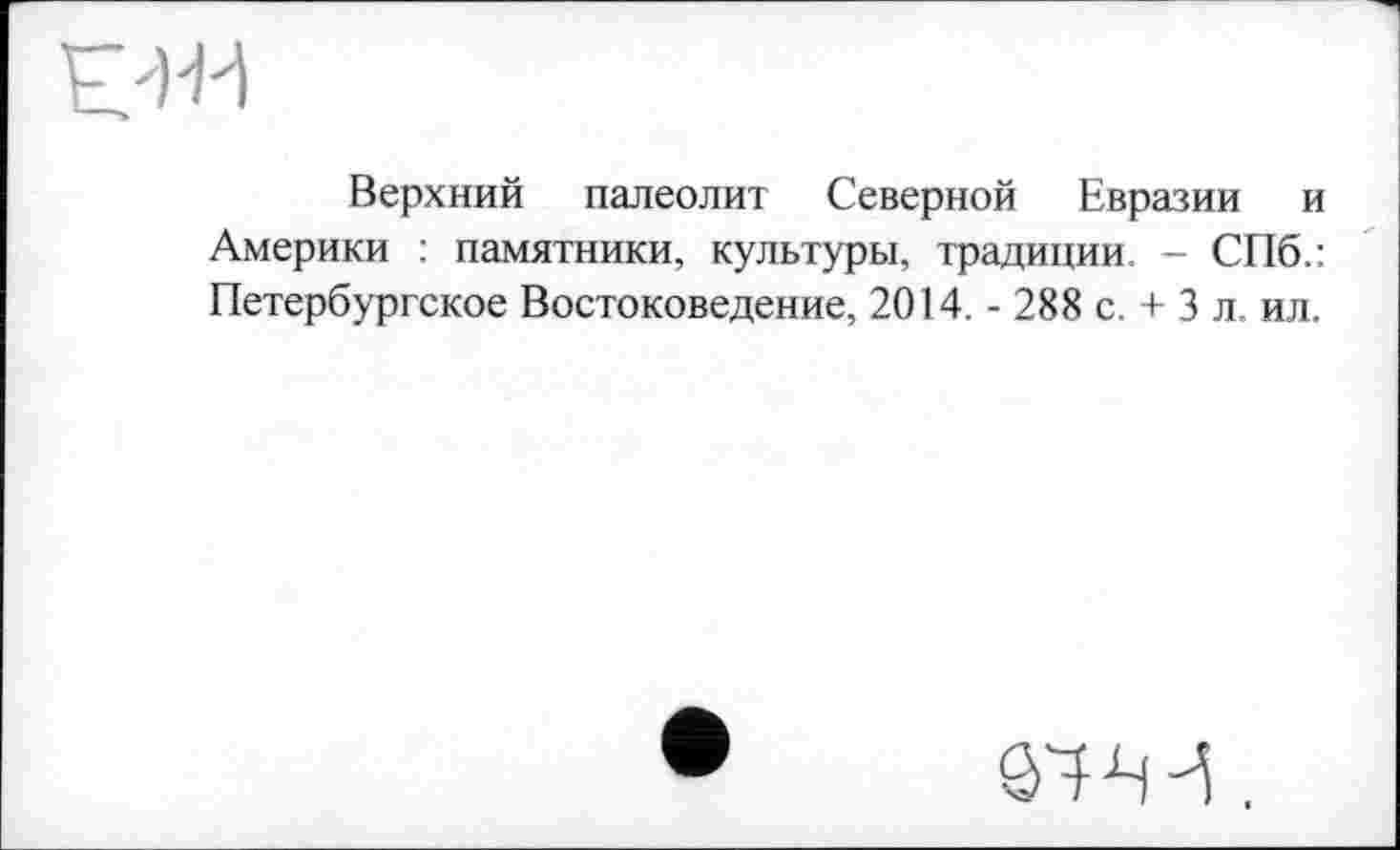 ﻿Верхний палеолит Северной Евразии и Америки : памятники, культуры, традиции - СПб.: Петербургское Востоковедение, 2014. - 288 с. + 3 л. ил.